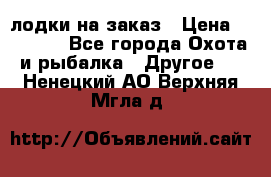 лодки на заказ › Цена ­ 15 000 - Все города Охота и рыбалка » Другое   . Ненецкий АО,Верхняя Мгла д.